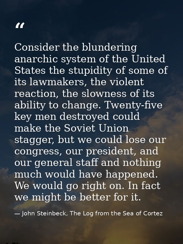 Consider the blundering anarchic system of the United States the stupidity of some of its lawmakers, the violent reactio — John Steinbeck, The Log from the Sea of Cortez