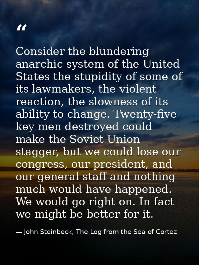 Consider the blundering anarchic system of the United States the stupidity of some of its lawmakers, the violent reactio — John Steinbeck, The Log from the Sea of Cortez