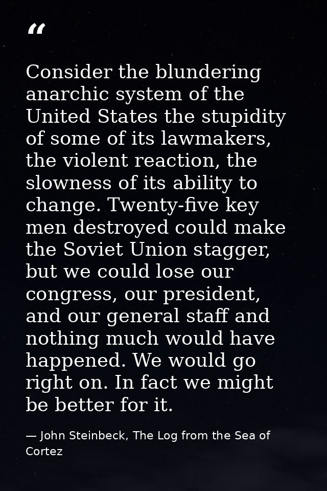 Consider the blundering anarchic system of the United States the stupidity of some of its lawmakers, the violent reactio — John Steinbeck, The Log from the Sea of Cortez