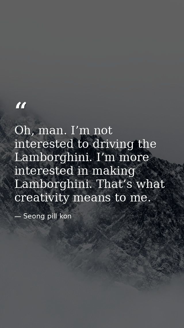 Oh, man. I’m not interested to driving the Lamborghini. I’m more interested in making Lamborghini. That’s what creativit — Seong pill kon