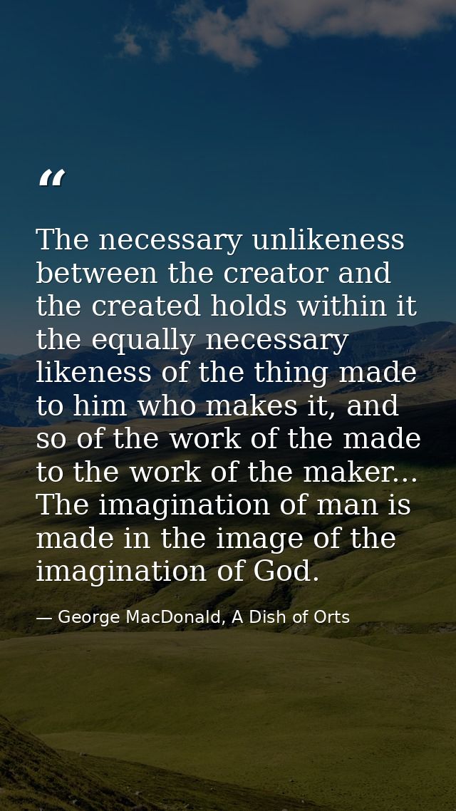 The necessary unlikeness between the creator and the created holds within it the equally necessary likeness of the thing — George MacDonald, A Dish of Orts