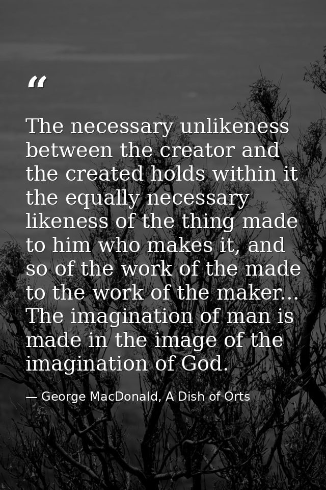 The necessary unlikeness between the creator and the created holds within it the equally necessary likeness of the thing — George MacDonald, A Dish of Orts