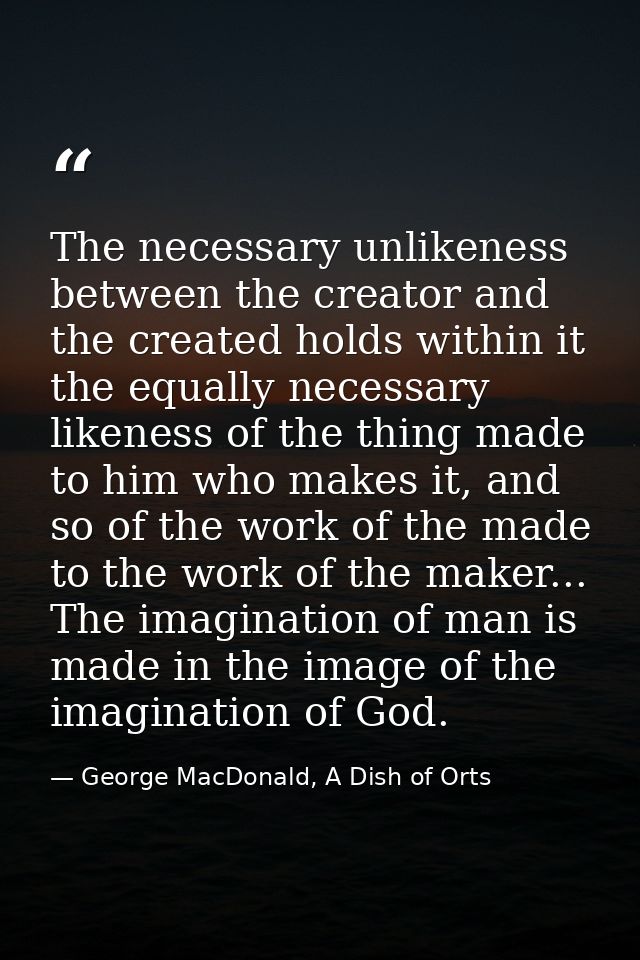 The necessary unlikeness between the creator and the created holds within it the equally necessary likeness of the thing — George MacDonald, A Dish of Orts