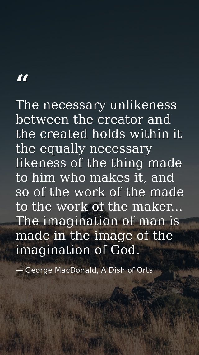 The necessary unlikeness between the creator and the created holds within it the equally necessary likeness of the thing — George MacDonald, A Dish of Orts