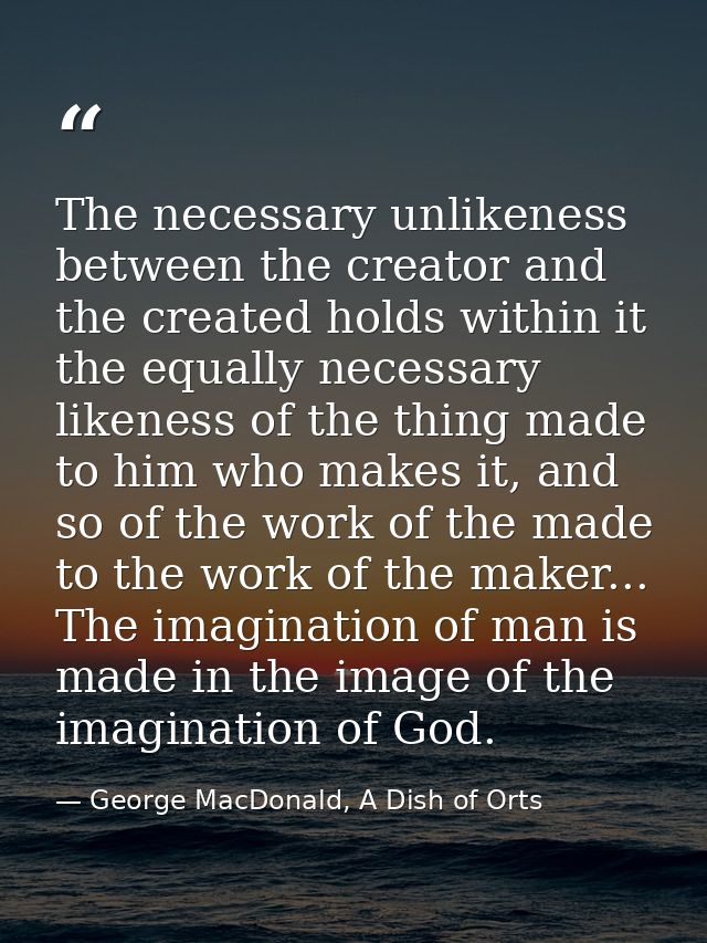 The necessary unlikeness between the creator and the created holds within it the equally necessary likeness of the thing — George MacDonald, A Dish of Orts