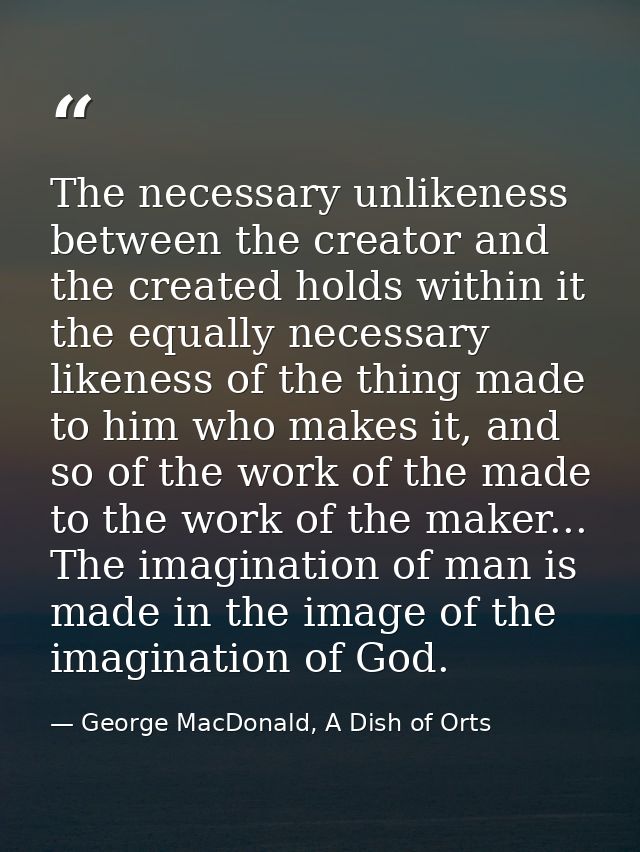 The necessary unlikeness between the creator and the created holds within it the equally necessary likeness of the thing — George MacDonald, A Dish of Orts