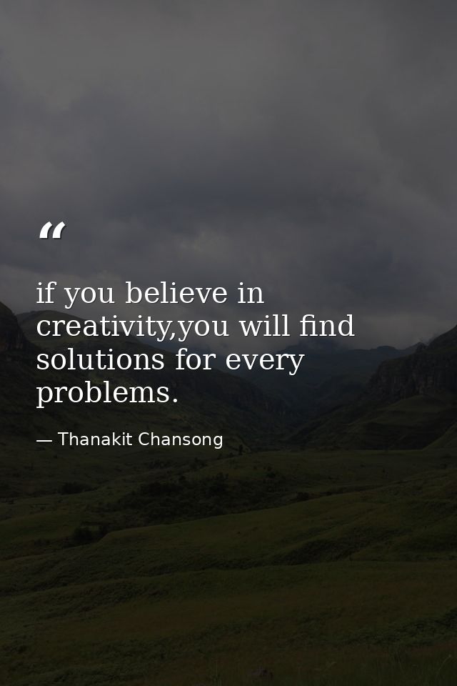 if you believe in creativity,you will find solutions for every problems. — Thanakit Chansong