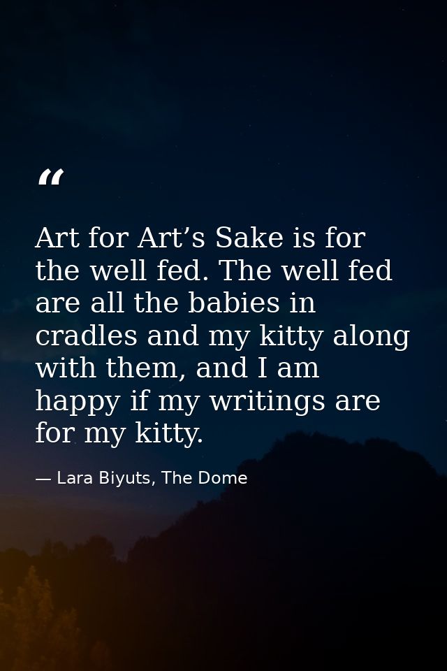 Art for Art’s Sake is for the well fed. The well fed are all the babies in cradles and my kitty along with them, and I a — Lara Biyuts, The Dome