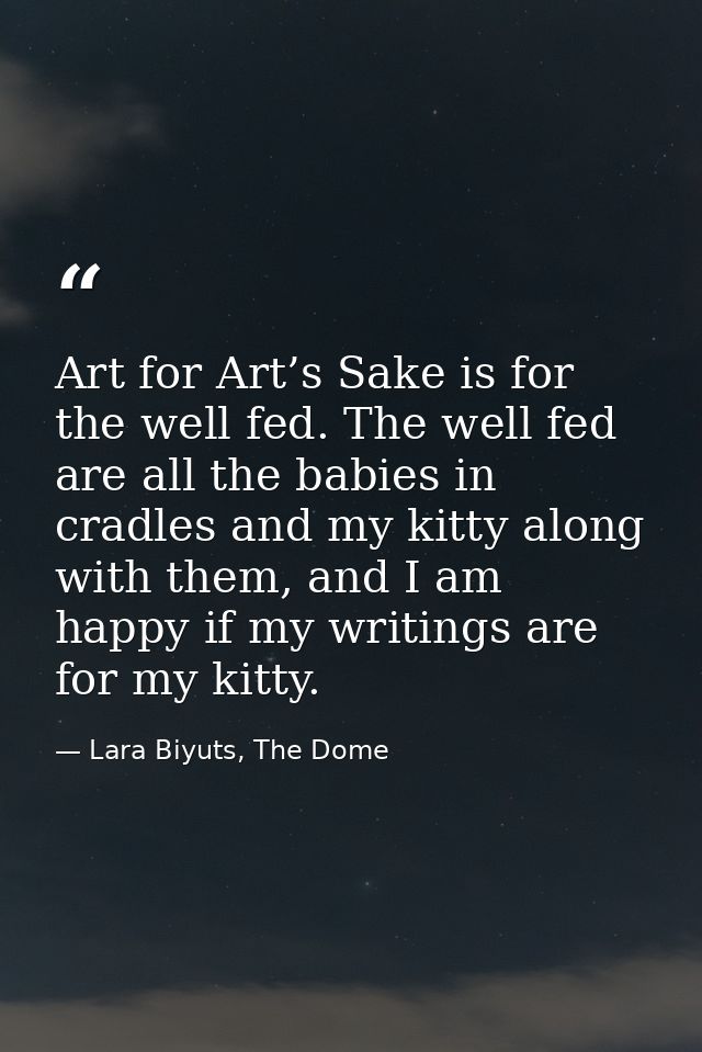 Art for Art’s Sake is for the well fed. The well fed are all the babies in cradles and my kitty along with them, and I a — Lara Biyuts, The Dome