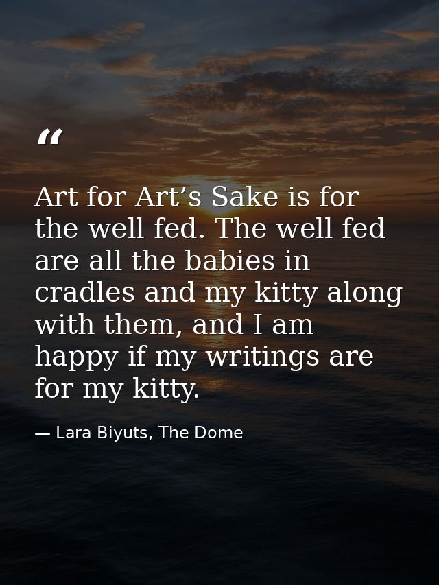 Art for Art’s Sake is for the well fed. The well fed are all the babies in cradles and my kitty along with them, and I a — Lara Biyuts, The Dome