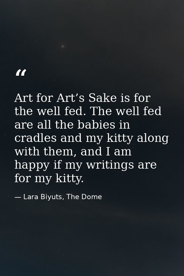 Art for Art’s Sake is for the well fed. The well fed are all the babies in cradles and my kitty along with them, and I a — Lara Biyuts, The Dome