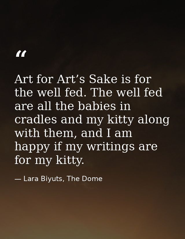 Art for Art’s Sake is for the well fed. The well fed are all the babies in cradles and my kitty along with them, and I a — Lara Biyuts, The Dome