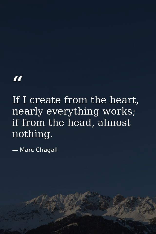 If I create from the heart, nearly everything works; if from the head, almost nothing. — Marc Chagall