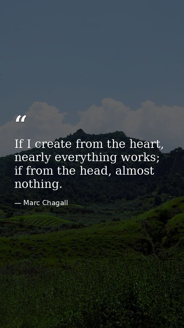If I create from the heart, nearly everything works; if from the head, almost nothing. — Marc Chagall