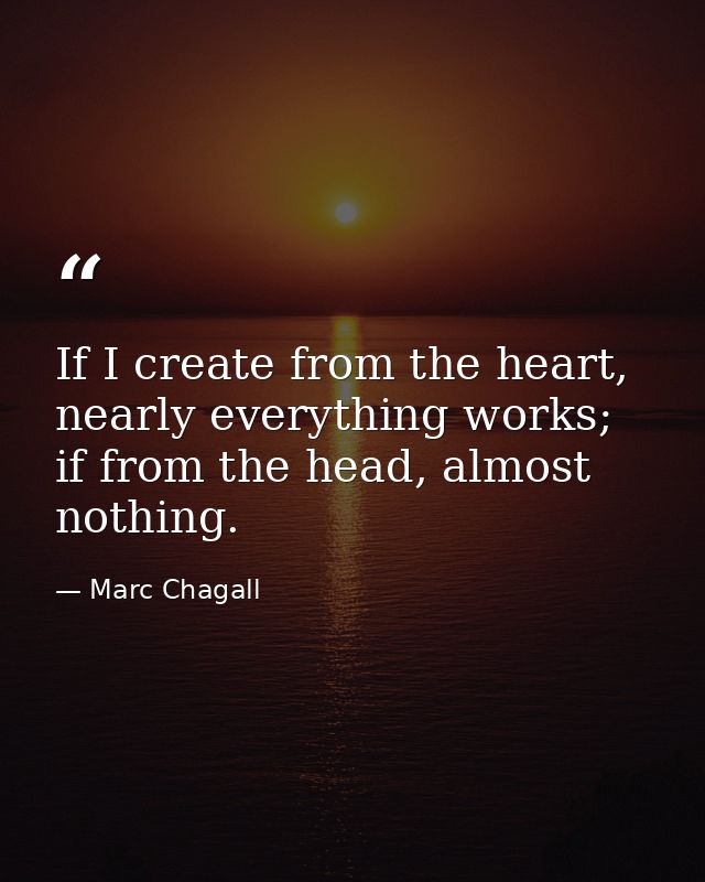 If I create from the heart, nearly everything works; if from the head, almost nothing. — Marc Chagall