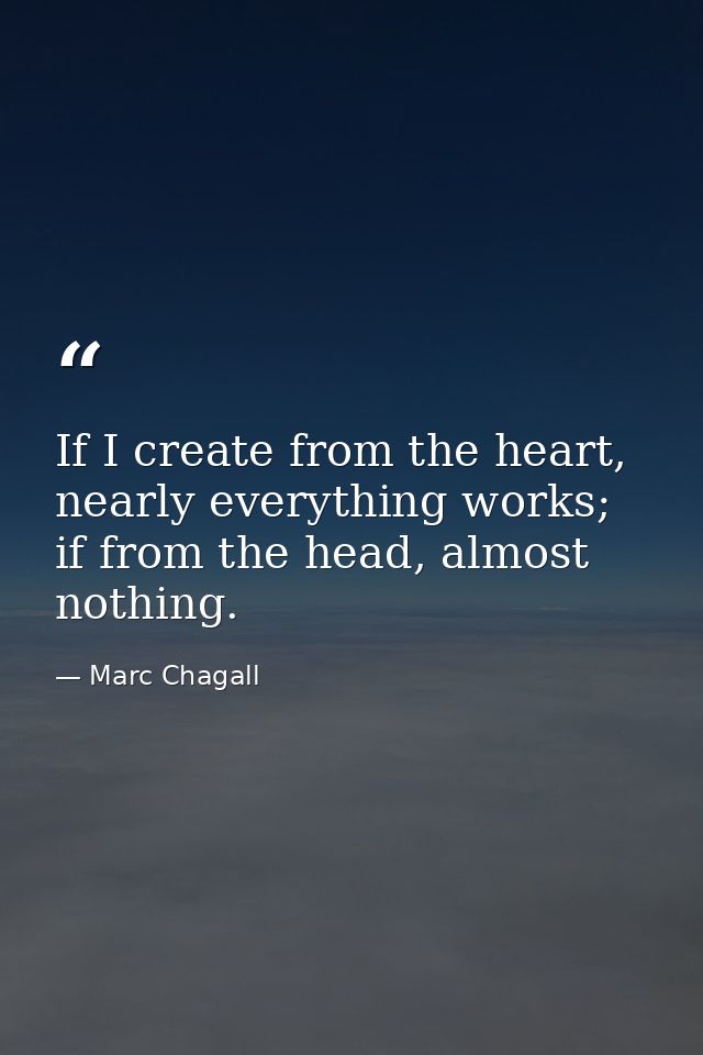 If I create from the heart, nearly everything works; if from the head, almost nothing. — Marc Chagall