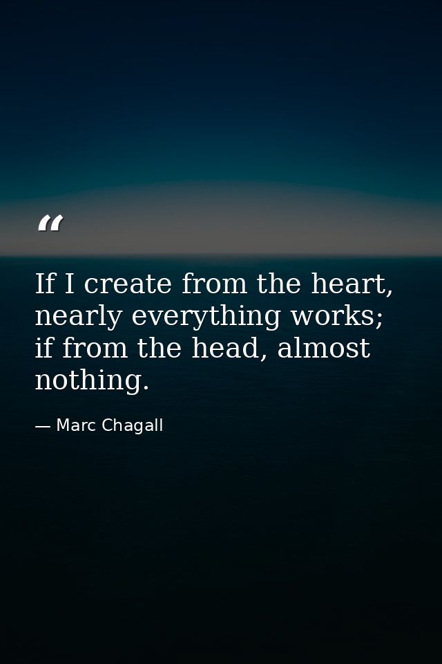 If I create from the heart, nearly everything works; if from the head, almost nothing. — Marc Chagall