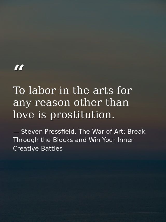 To labor in the arts for any reason other than love is prostitution. — Steven Pressfield, The War of Art: Break Through the Blocks and Win Your Inner Creative Battles