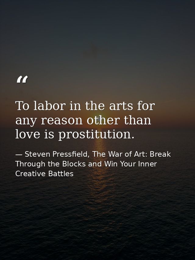 To labor in the arts for any reason other than love is prostitution. — Steven Pressfield, The War of Art: Break Through the Blocks and Win Your Inner Creative Battles