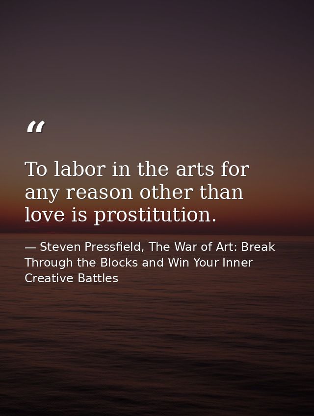 To labor in the arts for any reason other than love is prostitution. — Steven Pressfield, The War of Art: Break Through the Blocks and Win Your Inner Creative Battles