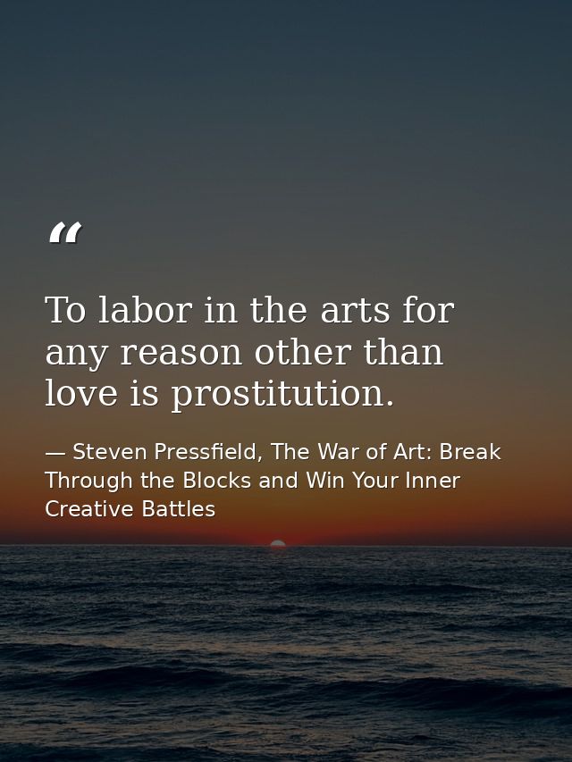 To labor in the arts for any reason other than love is prostitution. — Steven Pressfield, The War of Art: Break Through the Blocks and Win Your Inner Creative Battles