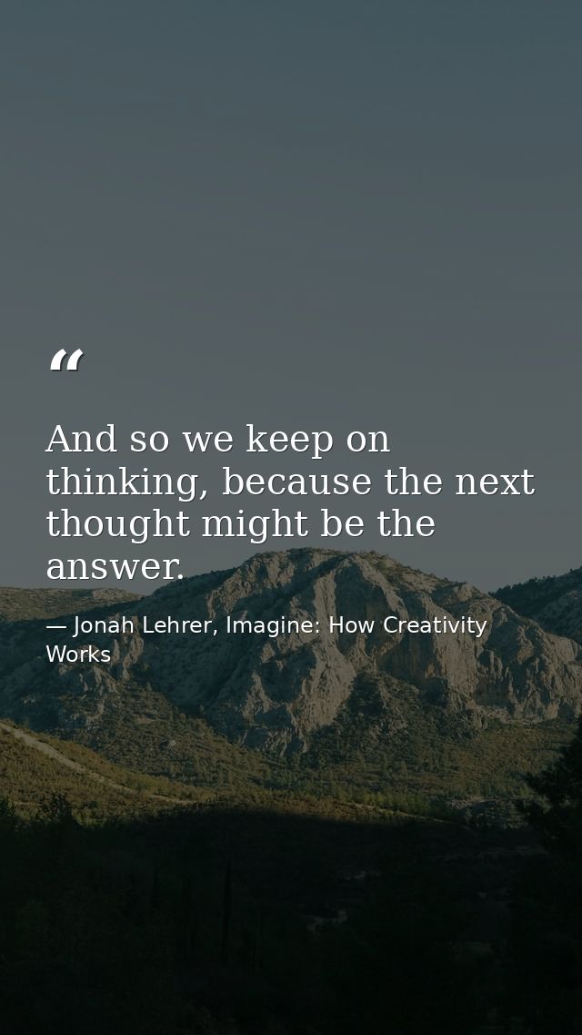And so we keep on thinking, because the next thought might be the answer. — Jonah Lehrer, Imagine: How Creativity Works