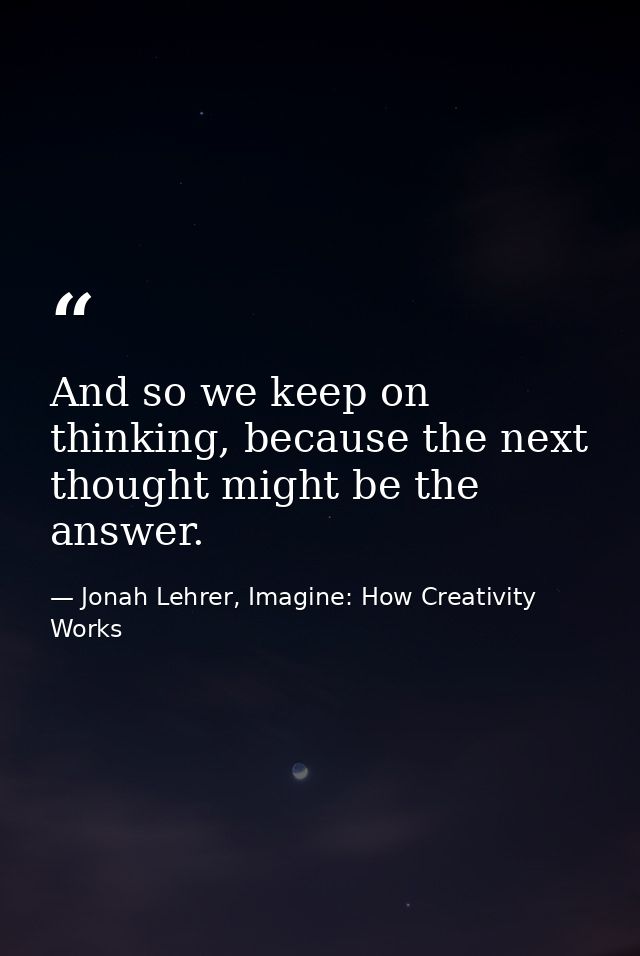 And so we keep on thinking, because the next thought might be the answer. — Jonah Lehrer, Imagine: How Creativity Works