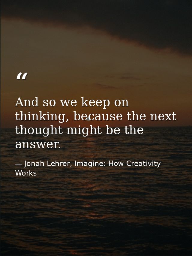 And so we keep on thinking, because the next thought might be the answer. — Jonah Lehrer, Imagine: How Creativity Works