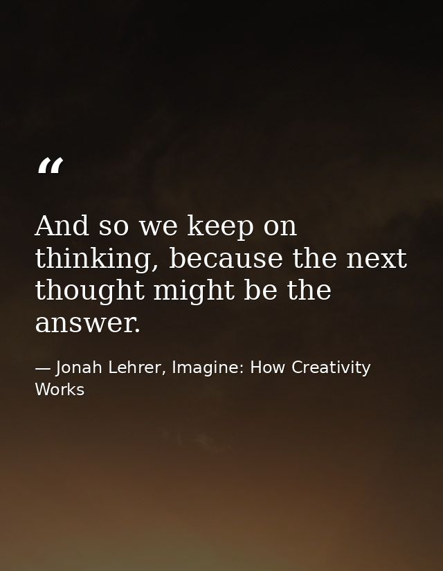 And so we keep on thinking, because the next thought might be the answer. — Jonah Lehrer, Imagine: How Creativity Works