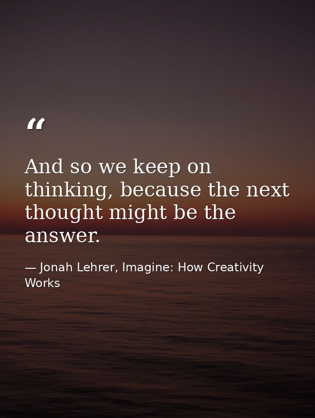 And so we keep on thinking, because the next thought might be the answer. — Jonah Lehrer, Imagine: How Creativity Works