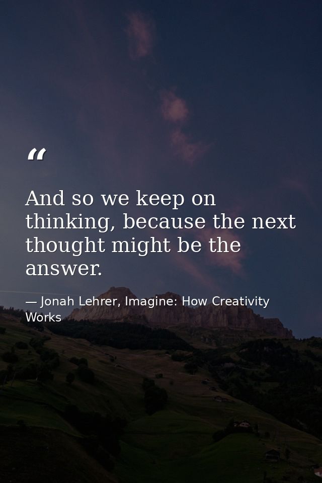 And so we keep on thinking, because the next thought might be the answer. — Jonah Lehrer, Imagine: How Creativity Works
