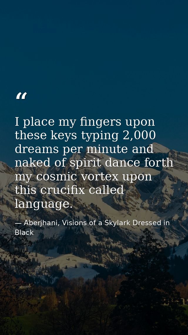 I place my fingers upon these keys typing 2,000 dreams per minute and naked of spirit dance forth my cosmic vortex upon  — Aberjhani, Visions of a Skylark Dressed in Black
