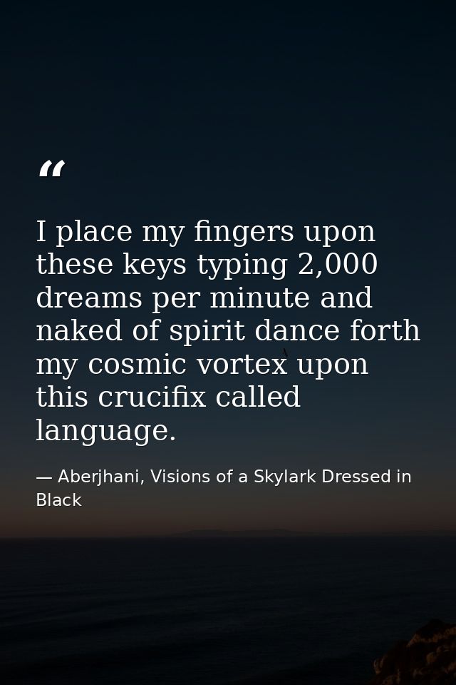 I place my fingers upon these keys typing 2,000 dreams per minute and naked of spirit dance forth my cosmic vortex upon  — Aberjhani, Visions of a Skylark Dressed in Black