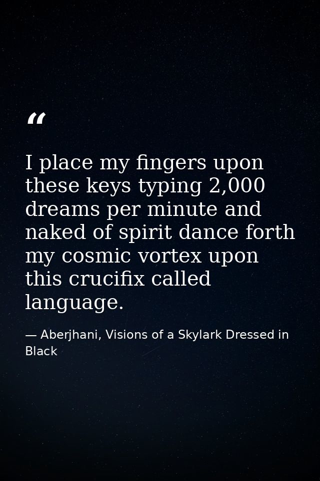 I place my fingers upon these keys typing 2,000 dreams per minute and naked of spirit dance forth my cosmic vortex upon  — Aberjhani, Visions of a Skylark Dressed in Black