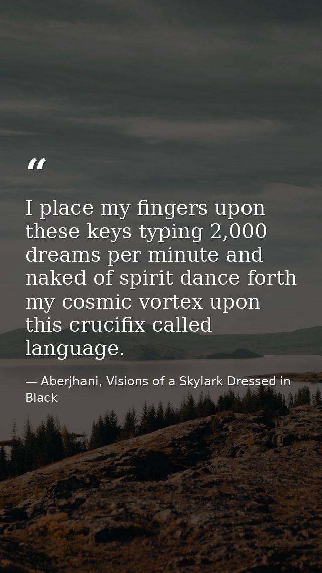 I place my fingers upon these keys typing 2,000 dreams per minute and naked of spirit dance forth my cosmic vortex upon  — Aberjhani, Visions of a Skylark Dressed in Black