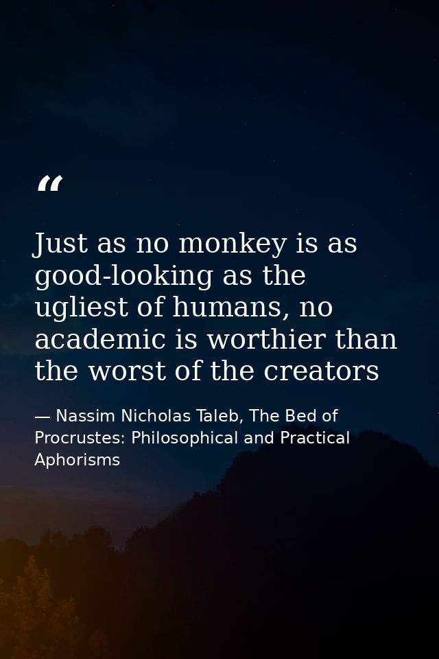 Just as no monkey is as good-looking as the ugliest of humans, no academic is worthier than the worst of the creators — Nassim Nicholas Taleb, The Bed of Procrustes: Philosophical and Practical Aphorisms