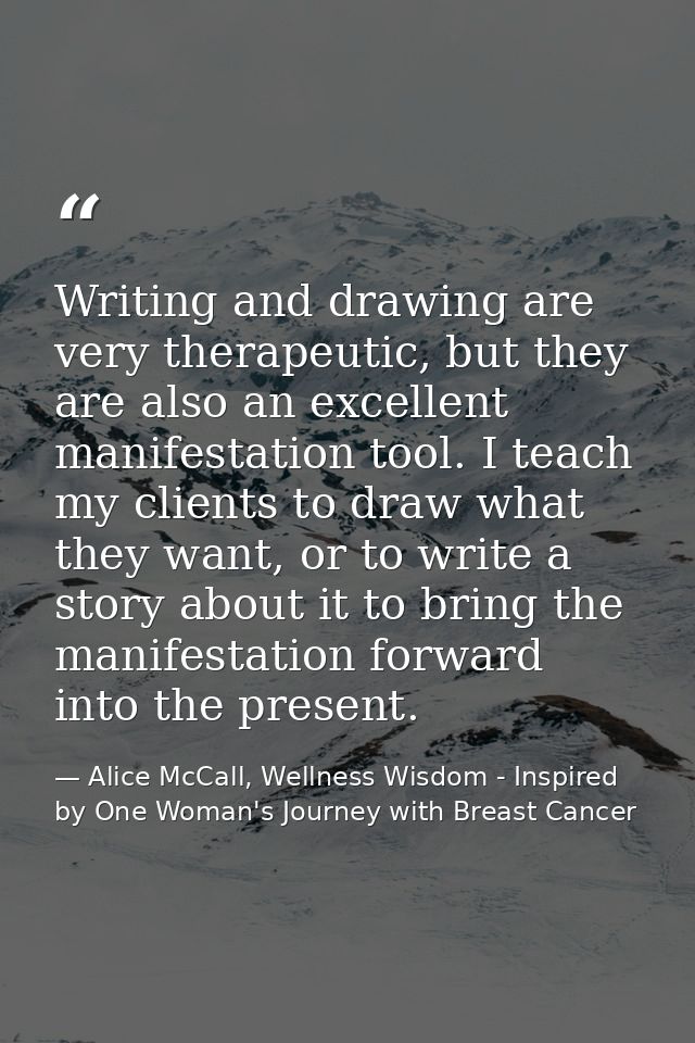 Writing and drawing are very therapeutic, but they are also an excellent manifestation tool. I teach my clients to draw  — Alice McCall, Wellness Wisdom - Inspired by One Woman's Journey with Breast Cancer