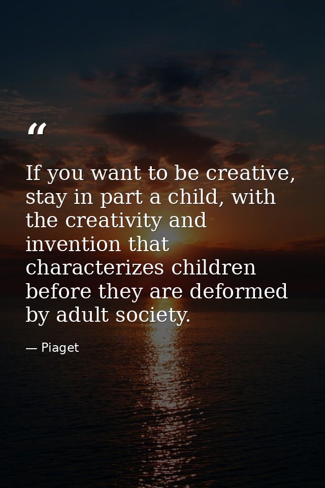 If you want to be creative, stay in part a child, with the creativity and invention that characterizes children before t — Piaget