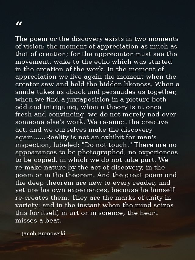 The poem or the discovery exists in two moments of vision: the moment of appreciation as much as that of creation; for t — Jacob Bronowski