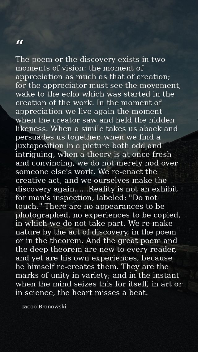 The poem or the discovery exists in two moments of vision: the moment of appreciation as much as that of creation; for t — Jacob Bronowski