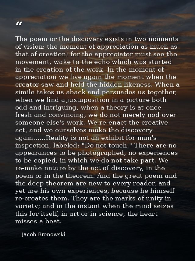 The poem or the discovery exists in two moments of vision: the moment of appreciation as much as that of creation; for t — Jacob Bronowski