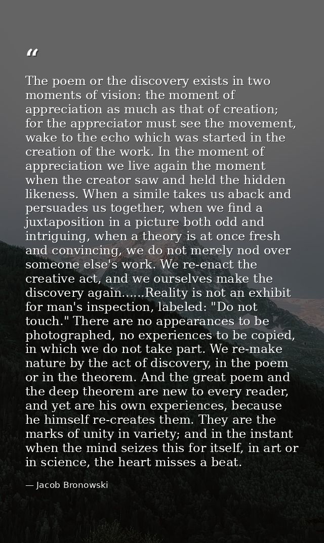 The poem or the discovery exists in two moments of vision: the moment of appreciation as much as that of creation; for t — Jacob Bronowski