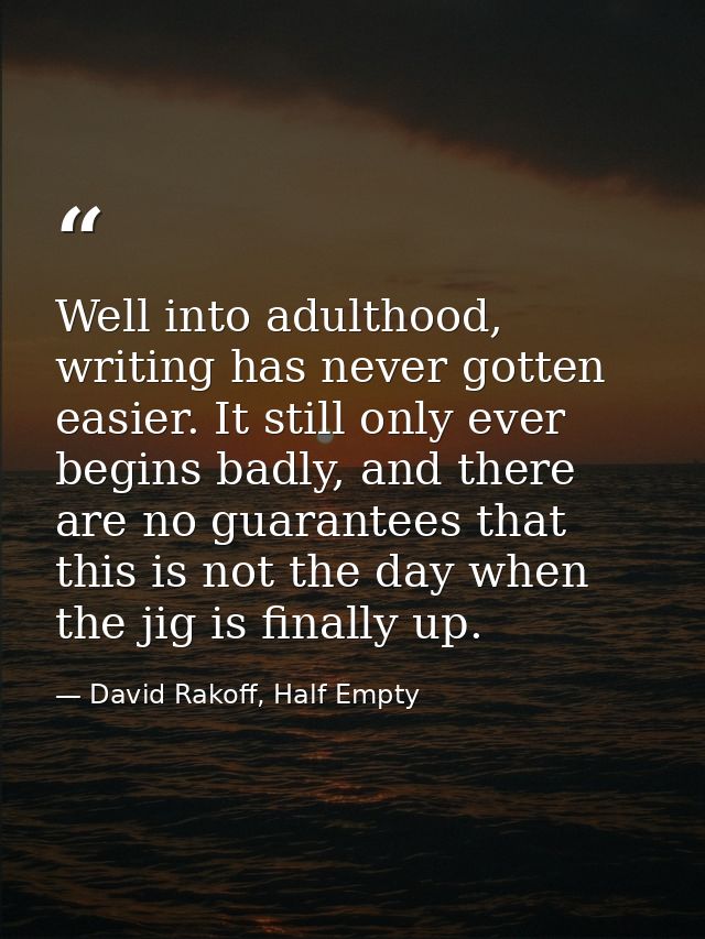 Well into adulthood, writing has never gotten easier. It still only ever begins badly, and there are no guarantees that  — David Rakoff, Half Empty