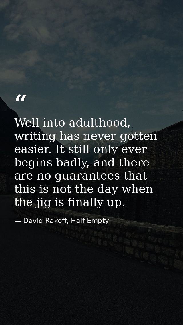 Well into adulthood, writing has never gotten easier. It still only ever begins badly, and there are no guarantees that  — David Rakoff, Half Empty