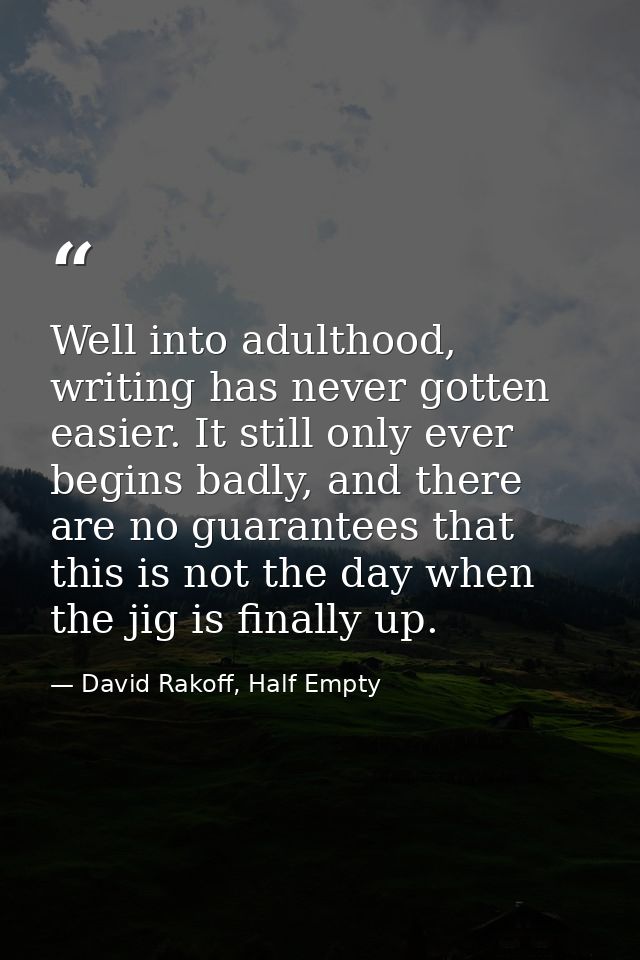 Well into adulthood, writing has never gotten easier. It still only ever begins badly, and there are no guarantees that  — David Rakoff, Half Empty