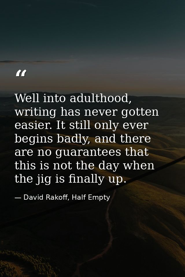 Well into adulthood, writing has never gotten easier. It still only ever begins badly, and there are no guarantees that  — David Rakoff, Half Empty