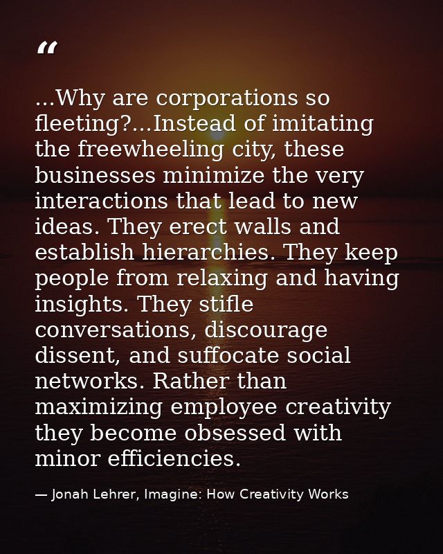 ...Why are corporations so fleeting?...Instead of imitating the freewheeling city, these businesses minimize the very in — Jonah Lehrer, Imagine: How Creativity Works