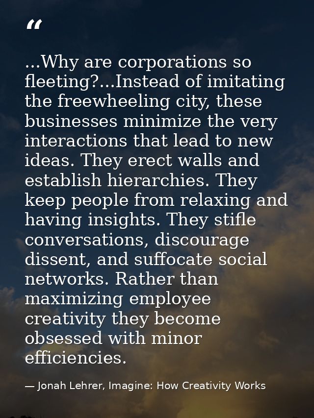 ...Why are corporations so fleeting?...Instead of imitating the freewheeling city, these businesses minimize the very in — Jonah Lehrer, Imagine: How Creativity Works
