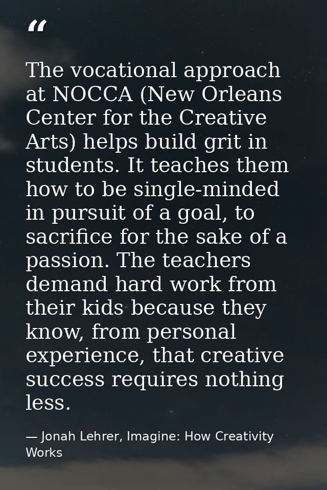 The vocational approach at NOCCA (New Orleans Center for the Creative Arts) helps build grit in students. It teaches the — Jonah Lehrer, Imagine: How Creativity Works