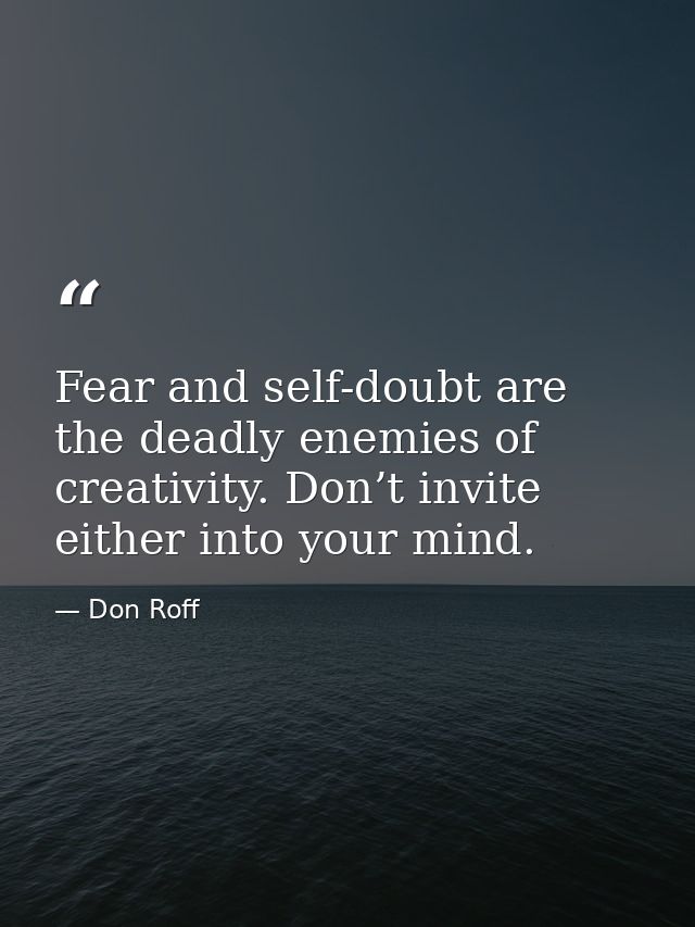 Fear and self-doubt are the deadly enemies of creativity. Don’t invite either into your mind. — Don Roff